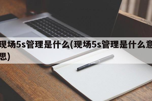 现场5s管理是什么(现场5s管理是什么意思)